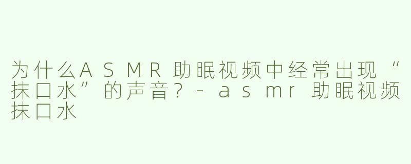 为什么ASMR助眠视频中经常出现“抹口水”的声音？-asmr助眠视频抹口水