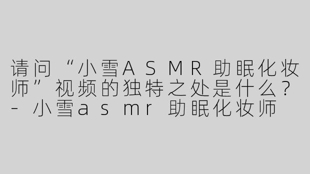 请问“小雪ASMR助眠化妆师”视频的独特之处是什么？