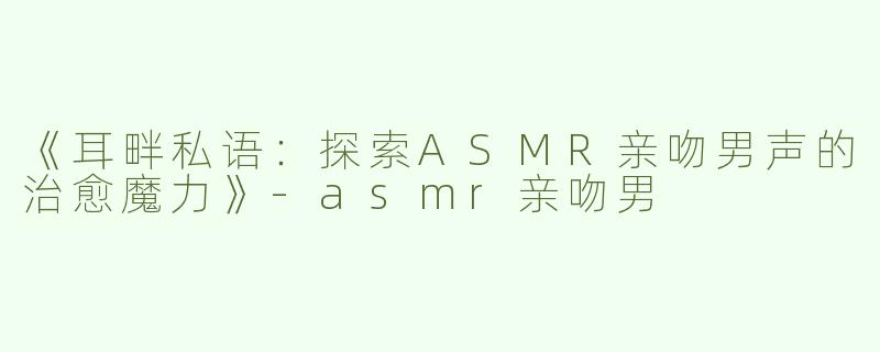 《耳畔私语：探索ASMR亲吻男声的治愈魔力》-asmr亲吻男
