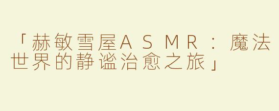 「赫敏雪屋ASMR：魔法世界的静谧治愈之旅」