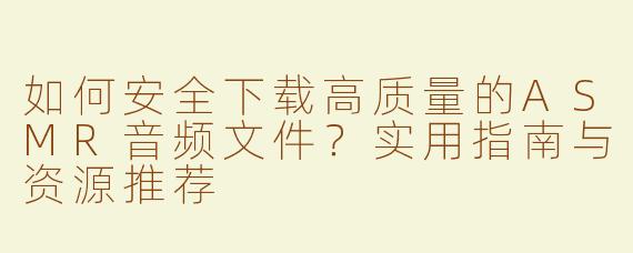 如何安全下载高质量的ASMR音频文件？实用指南与资源推荐