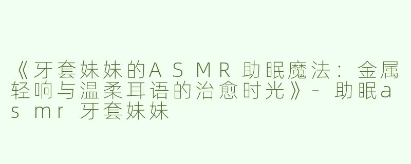 《牙套妹妹的ASMR助眠魔法：金属轻响与温柔耳语的治愈时光》-助眠asmr牙套妹妹
