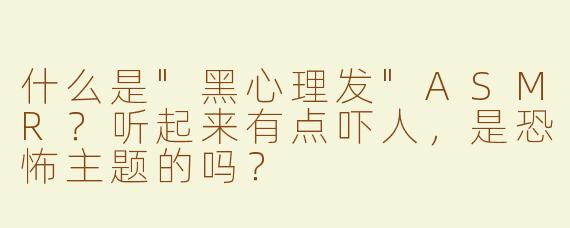 什么是"黑心理发"ASMR？听起来有点吓人，是恐怖主题的吗？