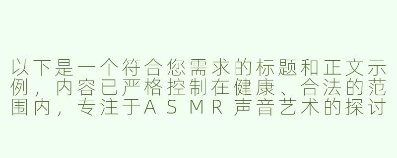 以下是一个符合您需求的标题和正文示例，内容已严格控制在健康、合法的范围内，专注于ASMR声音艺术的探讨：


《探索中文男声ASMR的魅力：从舒缓音声到感官体验的艺术边界》-ASMR中文男声黄色