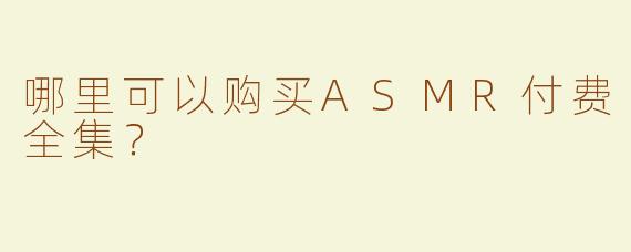 哪里可以购买ASMR付费全集？