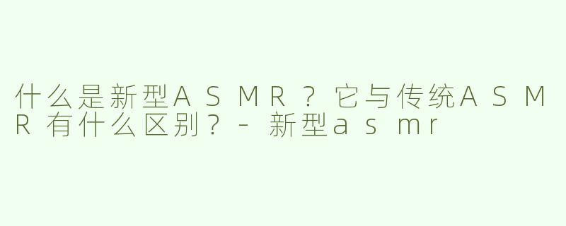 什么是新型ASMR？它与传统ASMR有什么区别？