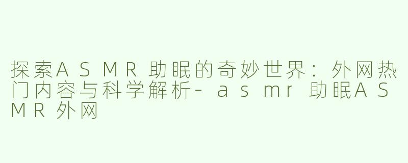 探索ASMR助眠的奇妙世界：外网热门内容与科学解析