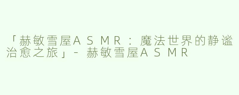 「赫敏雪屋ASMR：魔法世界的静谧治愈之旅」