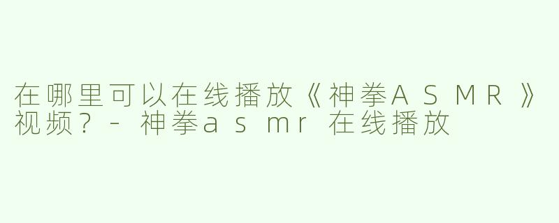 在哪里可以在线播放《神拳ASMR》视频？