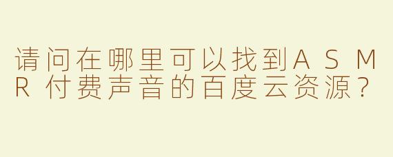 请问在哪里可以找到ASMR付费声音的百度云资源？