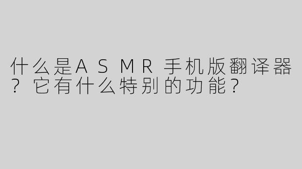 什么是ASMR手机版翻译器？它有什么特别的功能？