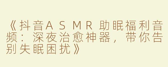 《抖音ASMR助眠福利音频：深夜治愈神器，带你告别失眠困扰》