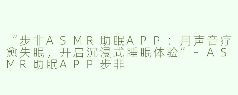 “步非ASMR助眠APP：用声音疗愈失眠，开启沉浸式睡眠体验”