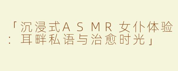 「沉浸式ASMR女仆体验：耳畔私语与治愈时光」