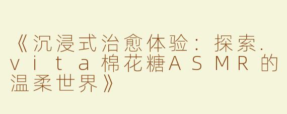 《沉浸式治愈体验：探索.vita棉花糖ASMR的温柔世界》