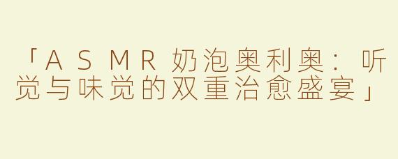 「ASMR奶泡奥利奥：听觉与味觉的双重治愈盛宴」