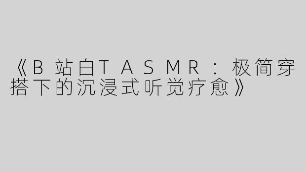 《B站白TASMR：极简穿搭下的沉浸式听觉疗愈》