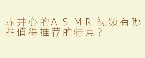 赤井心的ASMR视频有哪些值得推荐的特点？