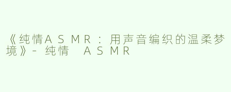 《纯情ASMR：用声音编织的温柔梦境》