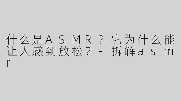 什么是ASMR？它为什么能让人感到放松？
