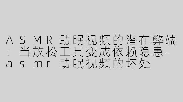 ASMR助眠视频的潜在弊端：当放松工具变成依赖隐患