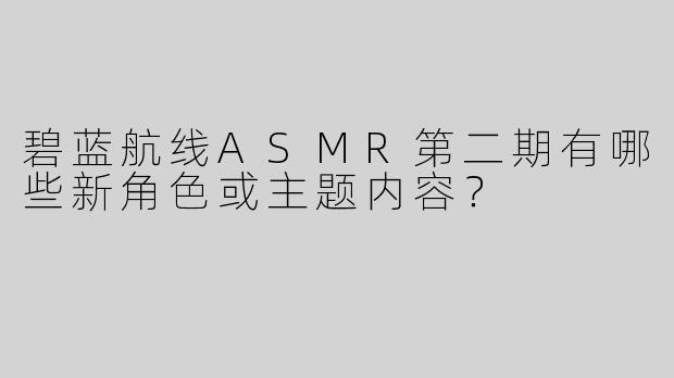 碧蓝航线ASMR第二期有哪些新角色或主题内容？