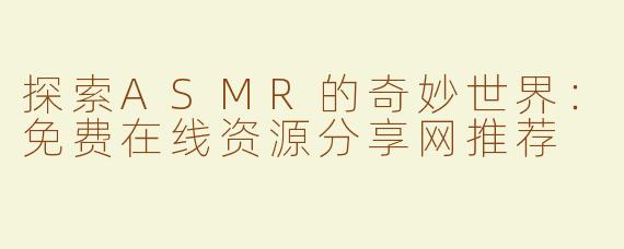 探索ASMR的奇妙世界：免费在线资源分享网推荐