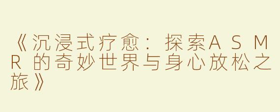 《沉浸式疗愈：探索ASMR的奇妙世界与身心放松之旅》