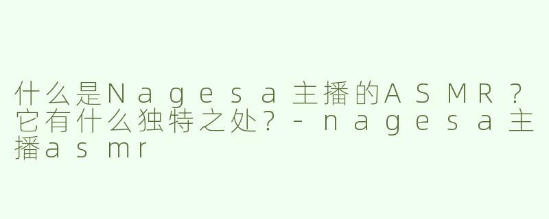 什么是Nagesa主播的ASMR？它有什么独特之处？