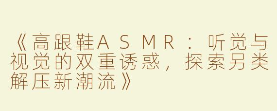 《高跟鞋ASMR：听觉与视觉的双重诱惑，探索另类解压新潮流》