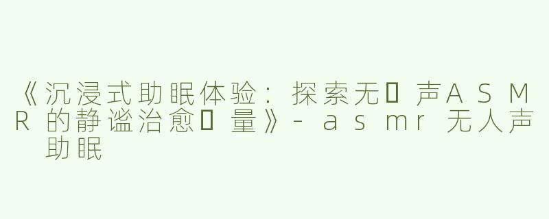 《沉浸式助眠体验：探索无⼈声ASMR的静谧治愈⼒量》-asmr无人声 助眠