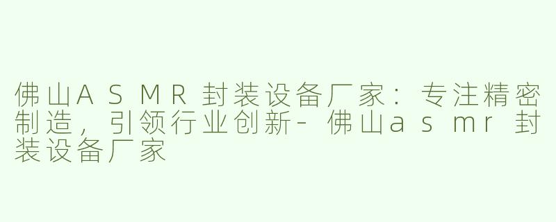 佛山ASMR封装设备厂家：专注精密制造，引领行业创新-佛山asmr封装设备厂家