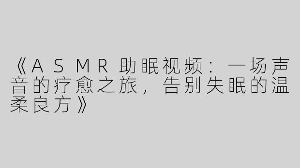 《ASMR助眠视频：一场声音的疗愈之旅，告别失眠的温柔良方》