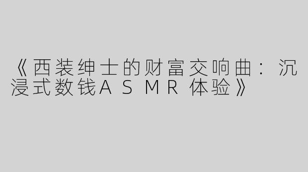 《西装绅士的财富交响曲：沉浸式数钱ASMR体验》