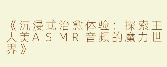 《沉浸式治愈体验：探索王大美ASMR音频的魔力世界》