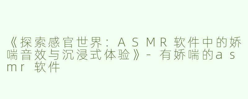 《探索感官世界：ASMR软件中的娇喘音效与沉浸式体验》-有娇喘的asmr软件