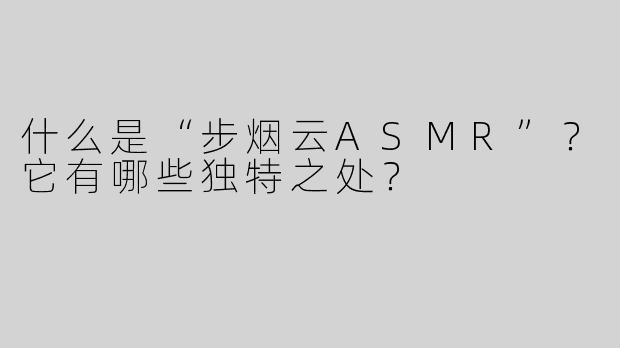 什么是“步烟云ASMR”？它有哪些独特之处？