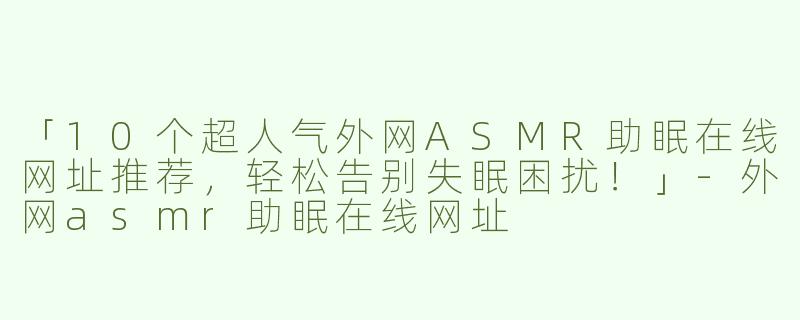 「10个超人气外网ASMR助眠在线网址推荐，轻松告别失眠困扰！」-外网asmr助眠在线网址