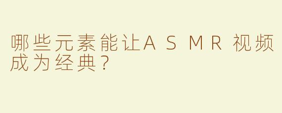 哪些元素能让ASMR视频成为经典？
