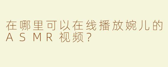 在哪里可以在线播放婉儿的ASMR视频？