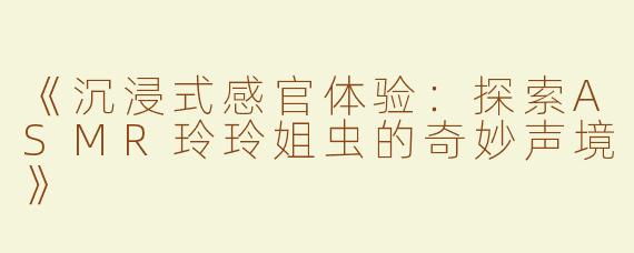《沉浸式感官体验：探索ASMR玲玲姐虫的奇妙声境》