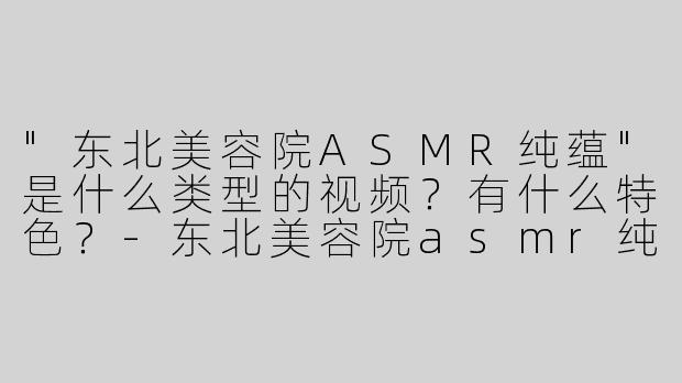 "东北美容院ASMR纯蕴"是什么类型的视频？有什么特色？