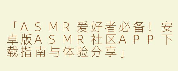「ASMR爱好者必备！安卓版ASMR社区APP下载指南与体验分享」