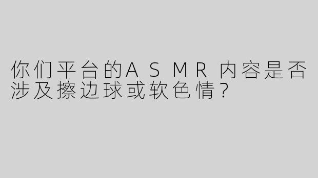 你们平台的ASMR内容是否涉及擦边球或软色情？