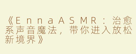 《EnnaASMR：治愈系声音魔法，带你进入放松新境界》