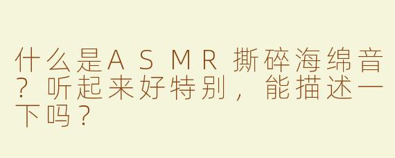 什么是ASMR撕碎海绵音？听起来好特别，能描述一下吗？