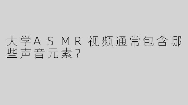大学ASMR视频通常包含哪些声音元素？