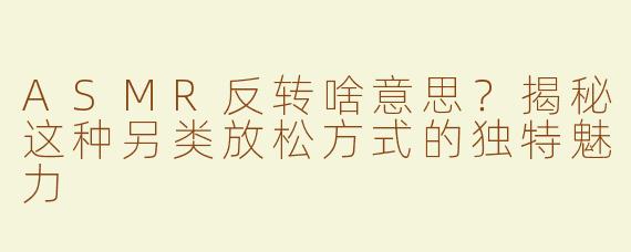 ASMR反转啥意思？揭秘这种另类放松方式的独特魅力
