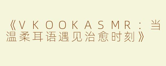 《VKOOKASMR：当温柔耳语遇见治愈时刻》