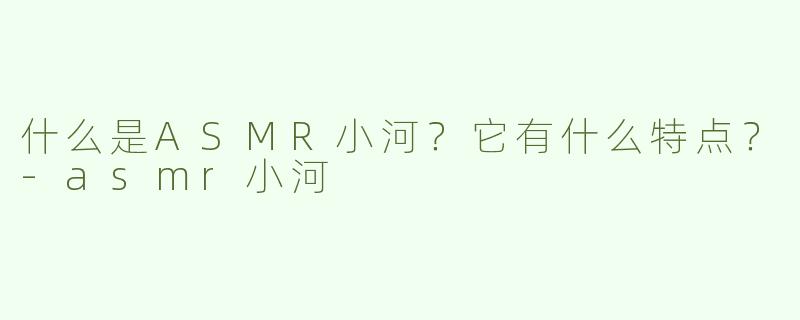 什么是ASMR小河？它有什么特点？